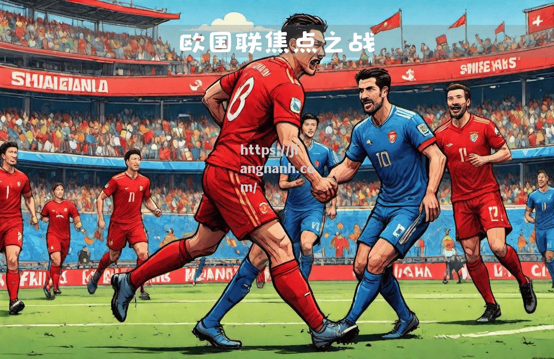 江南体育-欧国联淘汰赛激烈拉锯战，实力对决惊心动魄！
