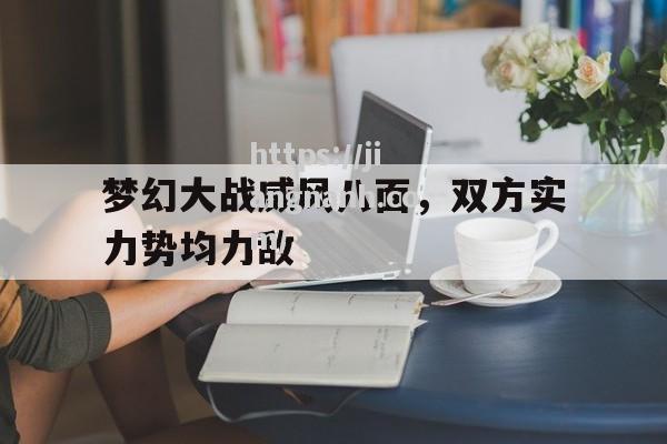 江南体育-梦幻大战威风八面，双方实力势均力敌