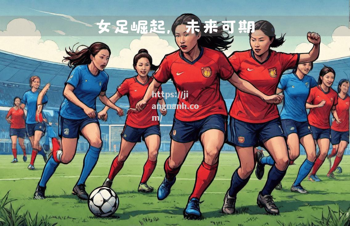 江南体育-我国女足战略转变为国争光意义更加重大