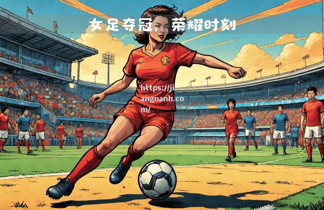江南体育-我国女足战略转变为国争光意义更加重大